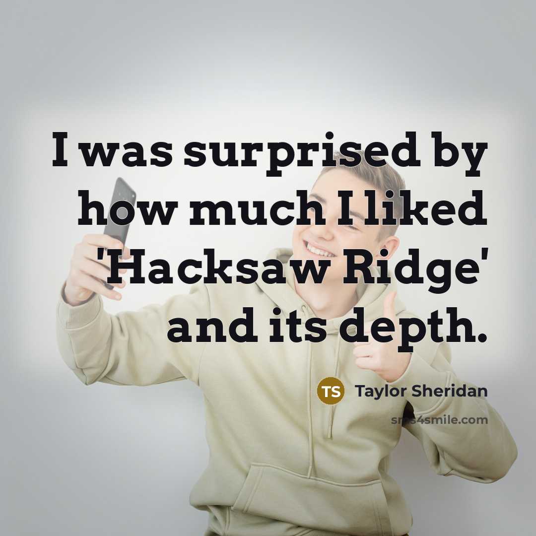 “I was surprised by how much I liked 'Hacksaw Ridge' and its depth.” quote by Taylor Sheridan
