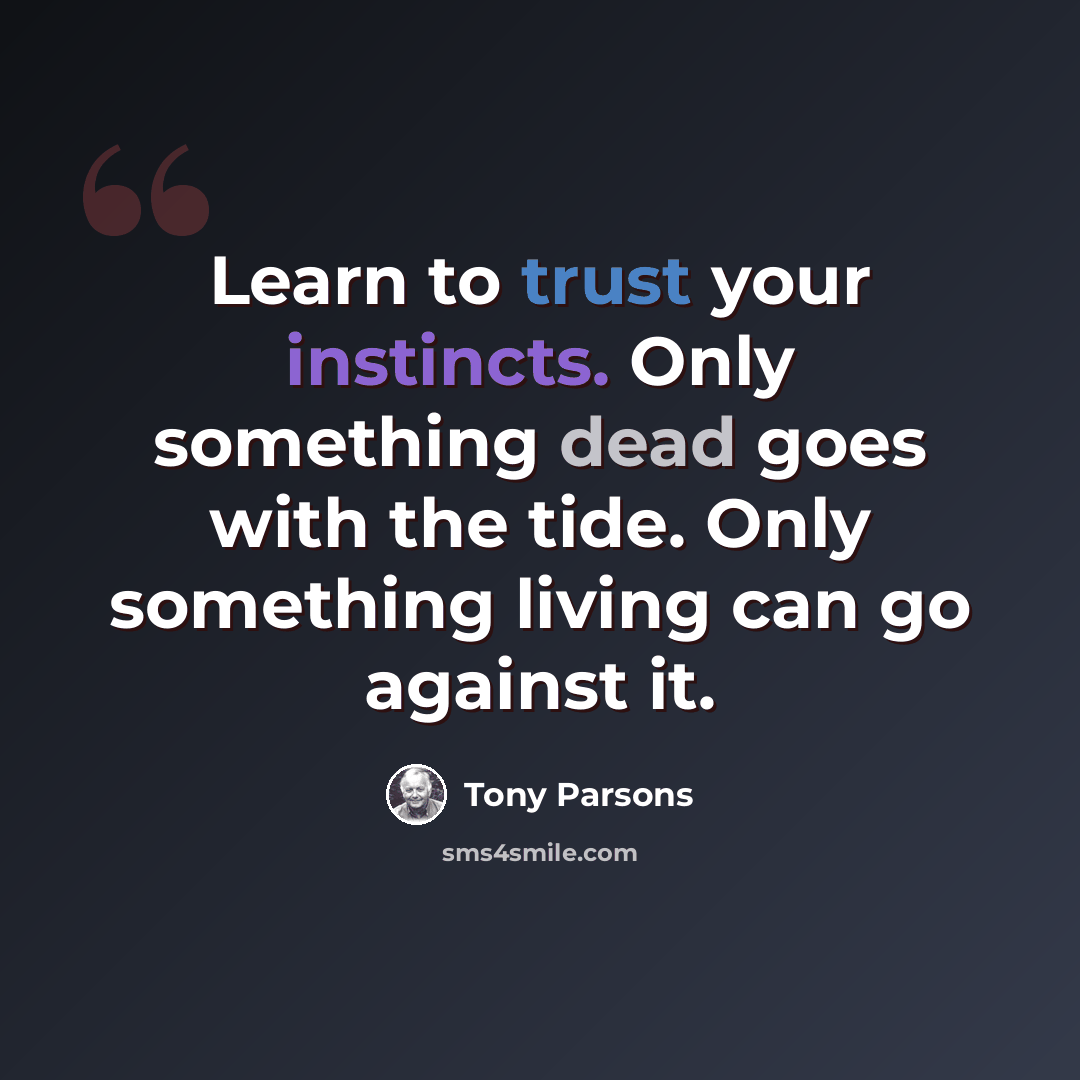 “Learn to trust your instincts. Only something dead goes with the tide. Only something living can go against it.” quote by Tony Parsons