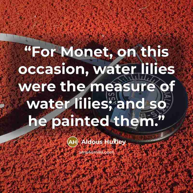 “For Monet, on this occasion, water lilies were the measure of water lilies; and so he painted them.” quote by Aldous Huxley