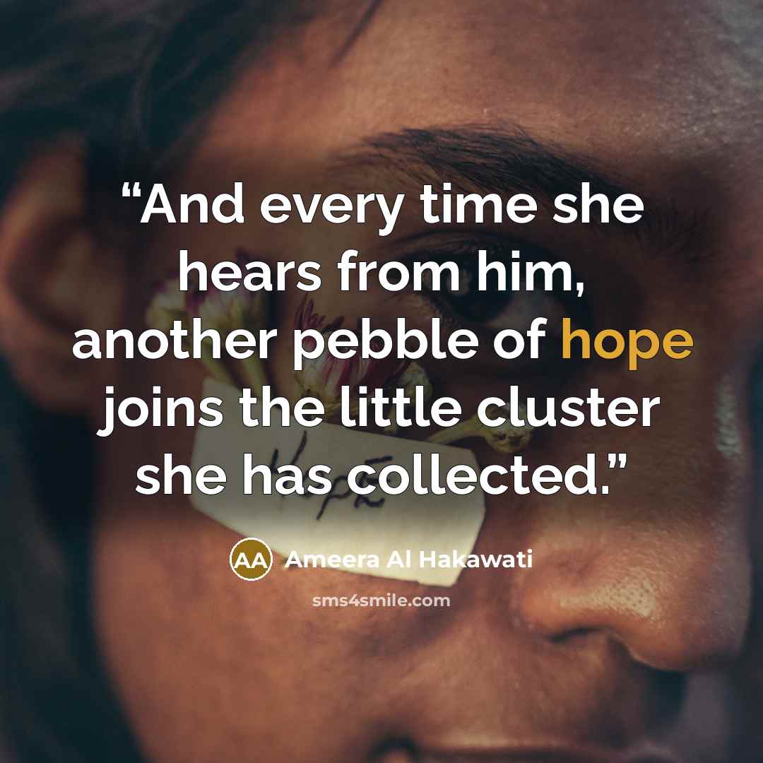 “And every time she hears from him, another pebble of hope joins the little cluster she has collected.” quote by Ameera Al Hakawati