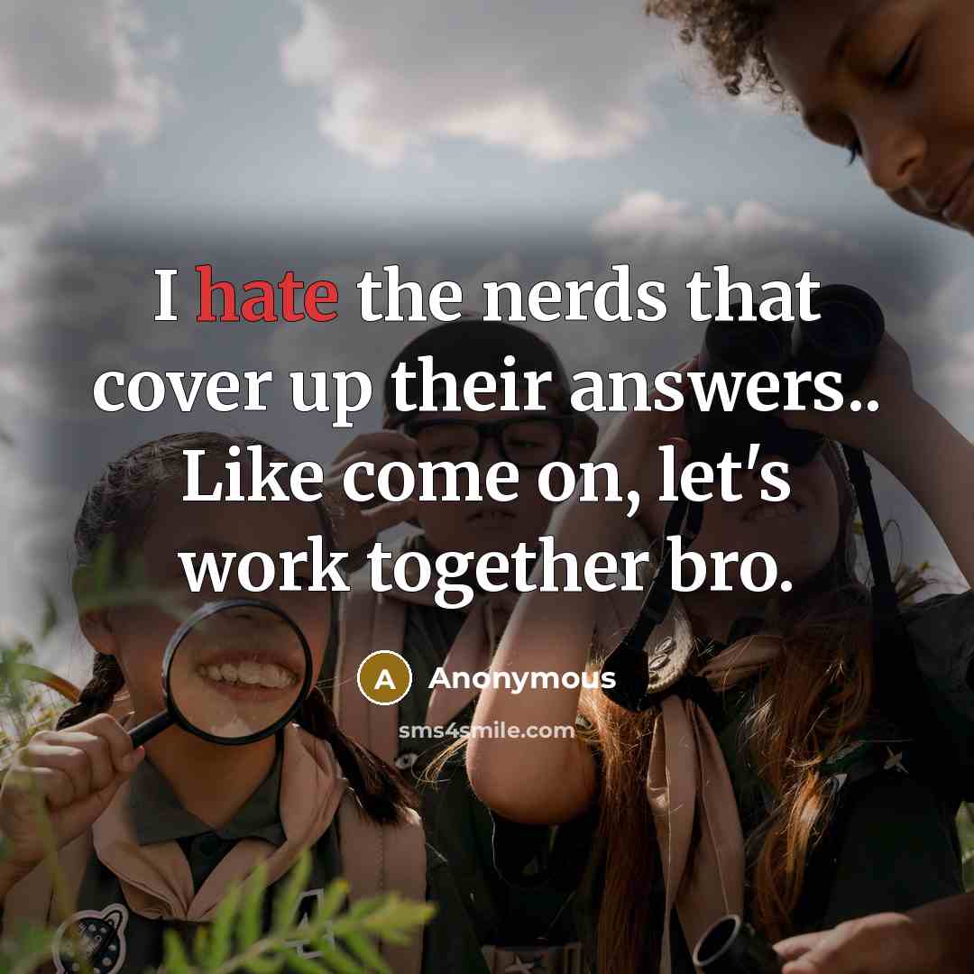 “I hate the nerds that cover up their answers.. Like come on, let's work together bro.” quote by Anonymous