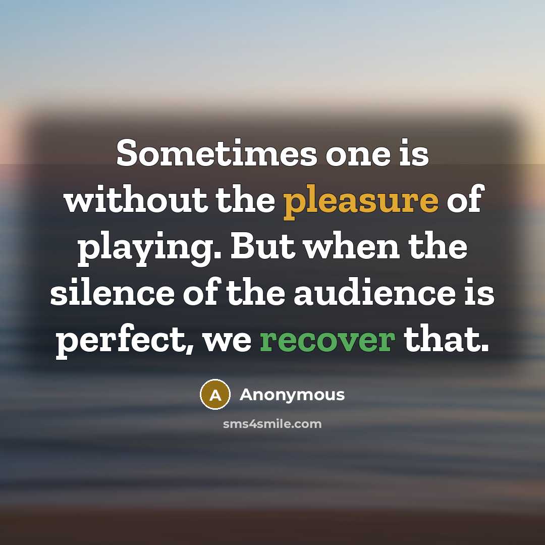 “Sometimes one is without the pleasure of playing. But when the silence of the audience is perfect, we recover that.” quote by Anonymous