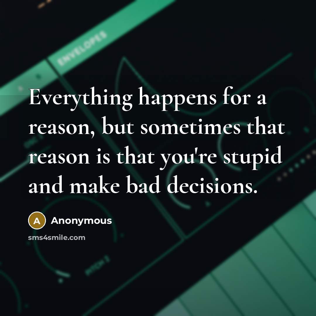 “Everything happens for a reason, but sometimes that reason is that you're stupid and make bad decisions.” quote by Anonymous
