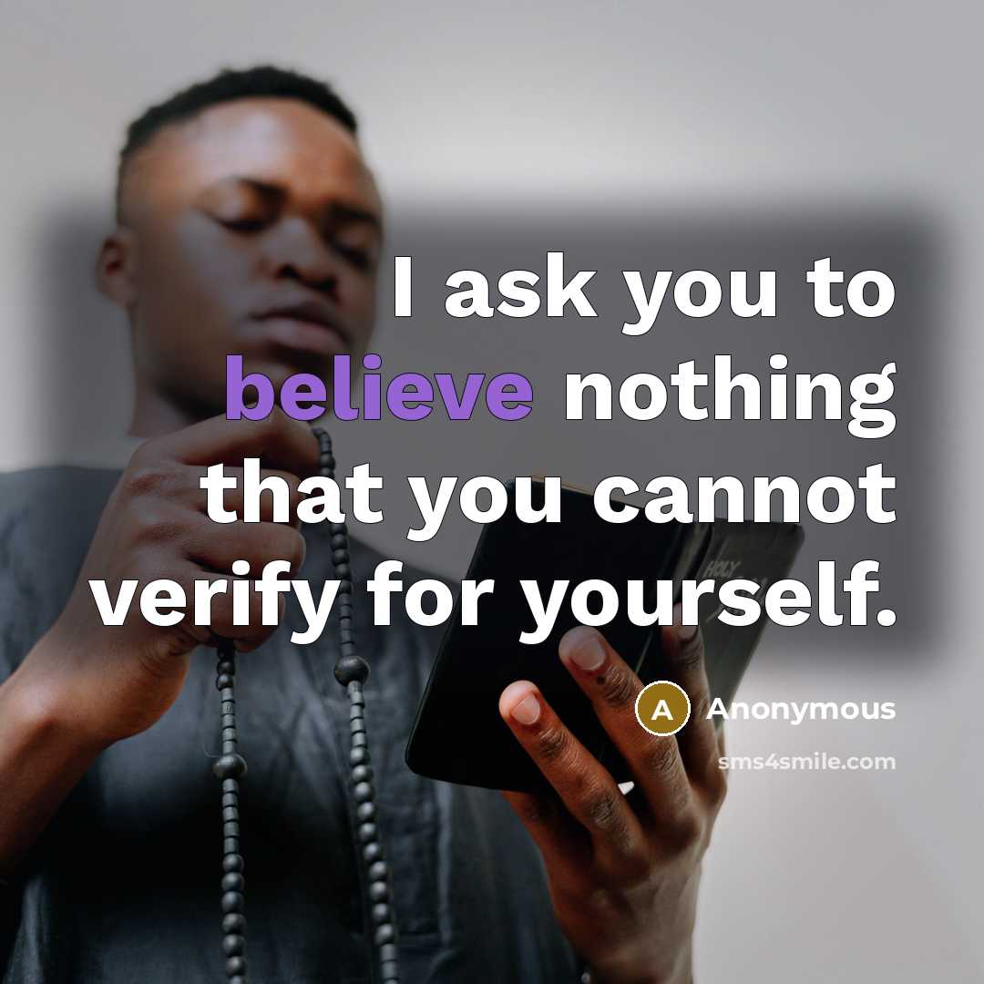 “I ask you to believe nothing that you cannot verify for yourself.” quote by Anonymous