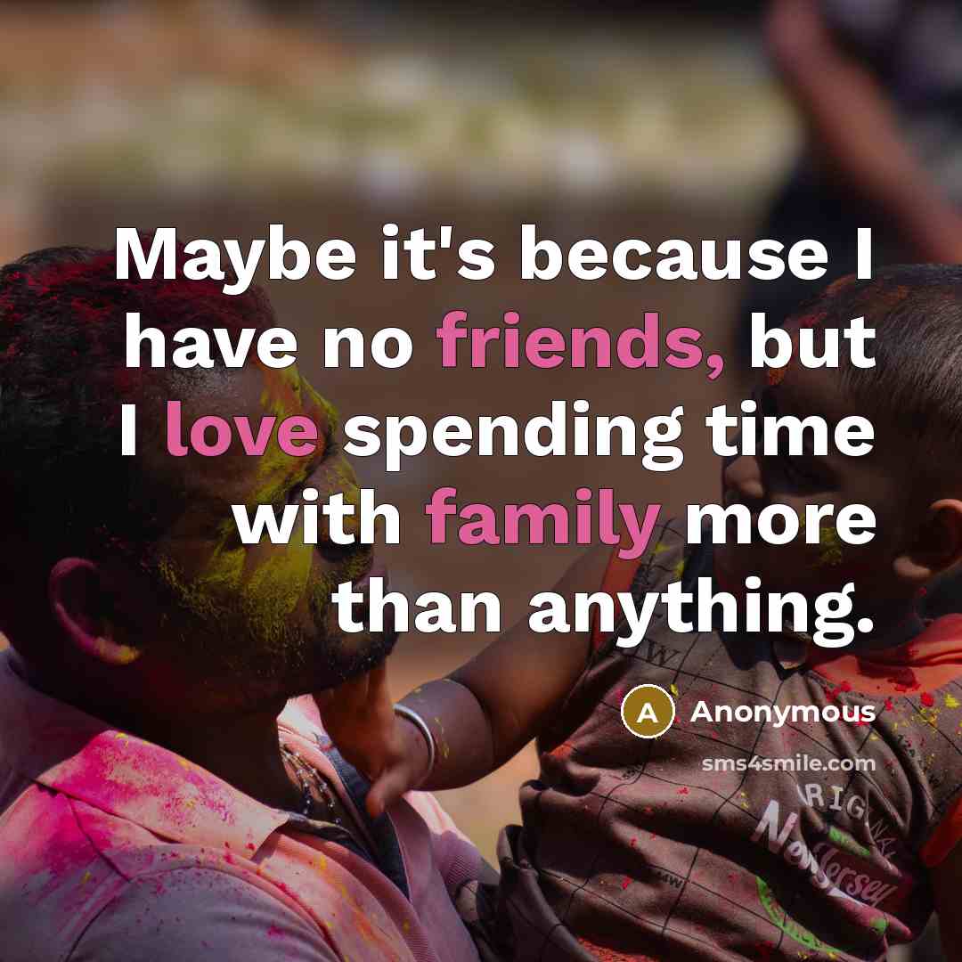 “Maybe it's because I have no friends, but I love spending time with family more than anything.” quote by Anonymous