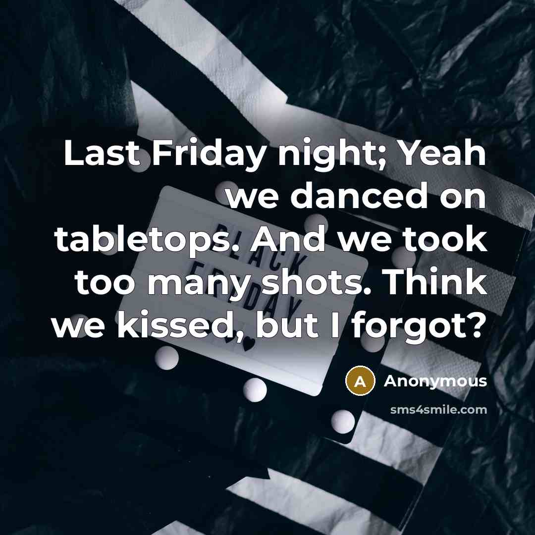 “Last Friday night; Yeah we danced on tabletops. And we took too many shots. Think we kissed, but I forgot?” quote by Anonymous
