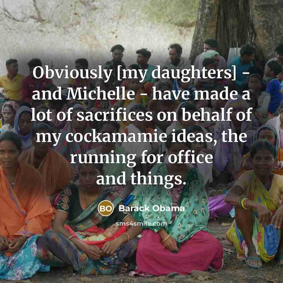 “Obviously [my daughters] - and Michelle - have made a lot of sacrifices on behalf of my cockamamie ideas, the running for office and things.” quote by Barack Obama