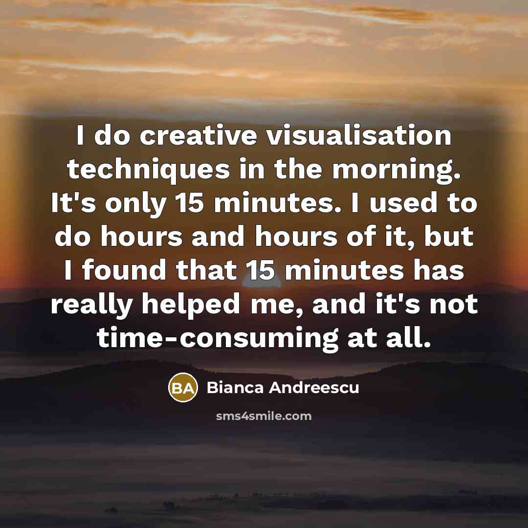 “I do creative visualisation techniques in the morning. It's only 15 minutes. I used to do hours and hours of it, but I found that 15 minutes has really helped me, and it's not time-consuming at all.” quote by Bianca Andreescu