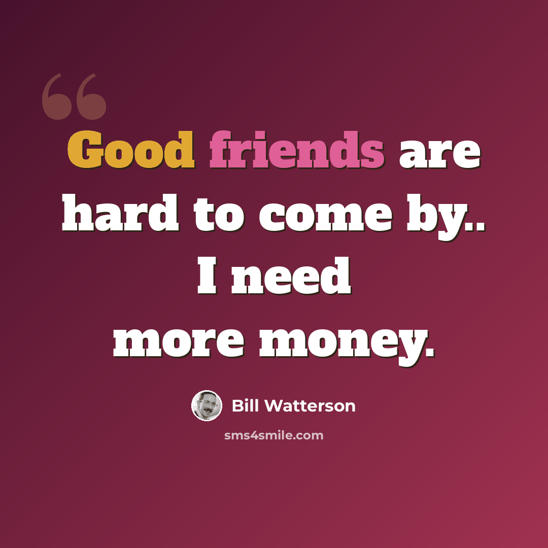 “Good friends are hard to come by.. I need more money.” quote by Bill Watterson