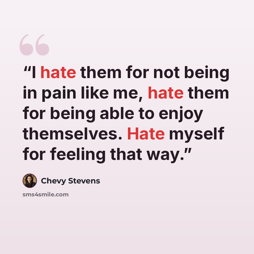 “I hate them for not being in pain like me, hate them for being able to enjoy themselves. Hate myself for feeling that way.” quote by Chevy Stevens