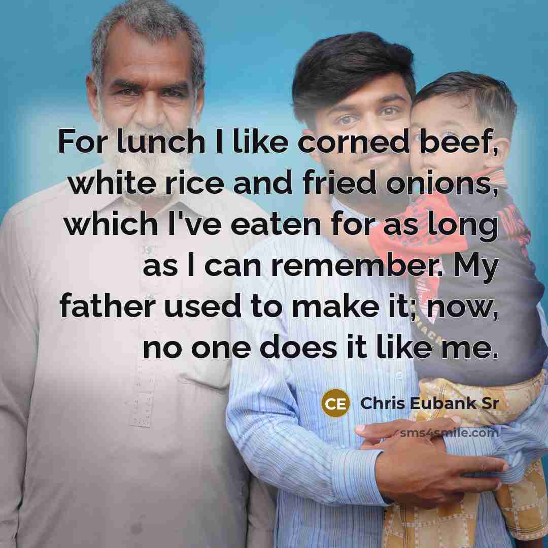 “For lunch I like corned beef, white rice and fried onions, which I've eaten for as long as I can remember. My father used to make it; now, no one does it like me.” quote by Chris Eubank Sr