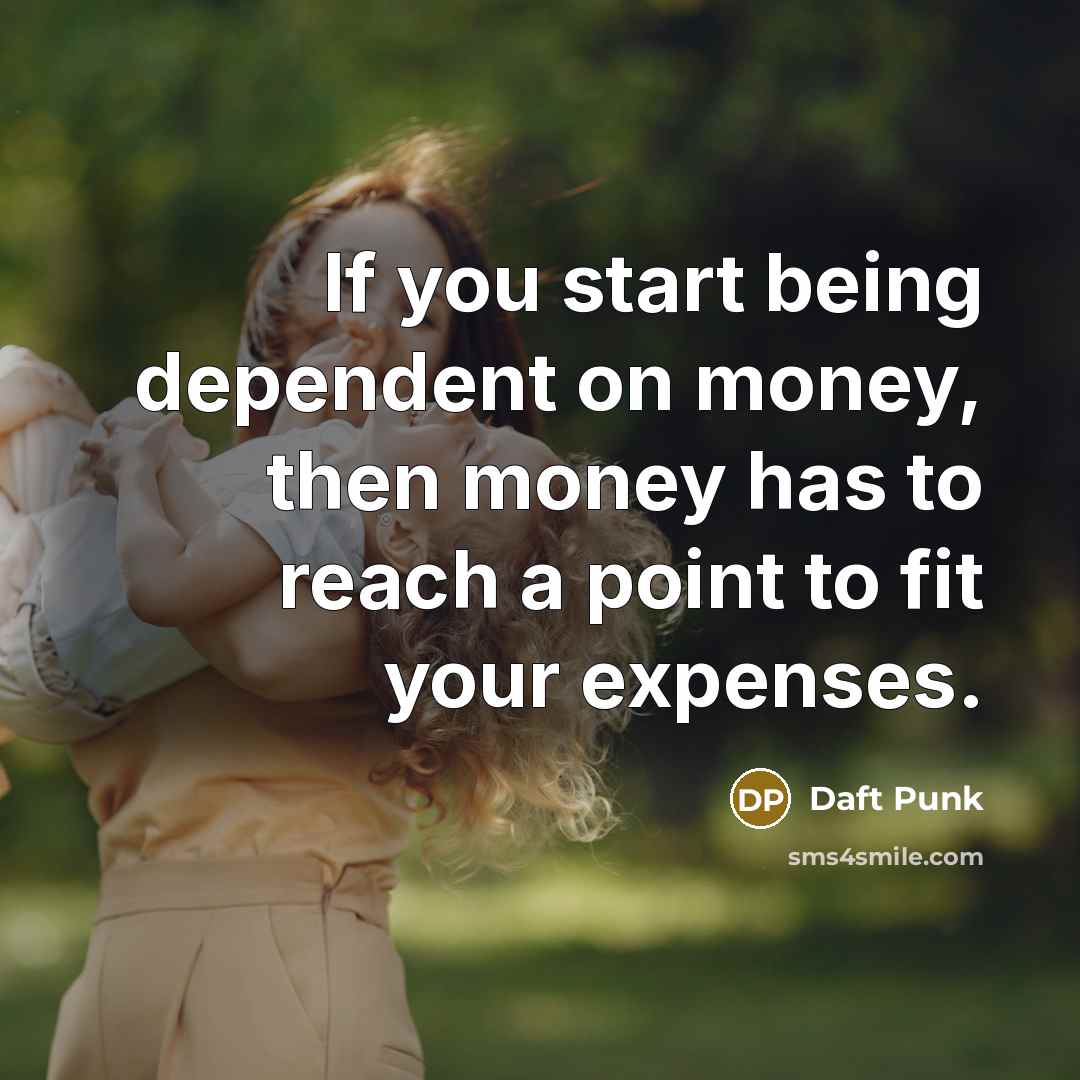 “If you start being dependent on money, then money has to reach a point to fit your expenses.” quote by Daft Punk