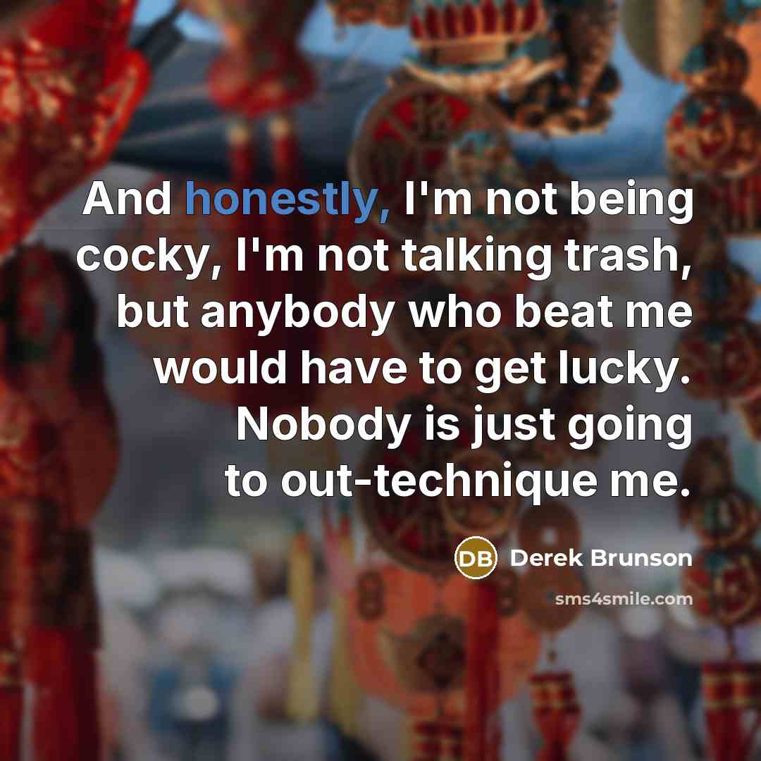 “And honestly, I'm not being cocky, I'm not talking trash, but anybody who beat me would have to get lucky. Nobody is just going to out-technique me.” quote by Derek Brunson