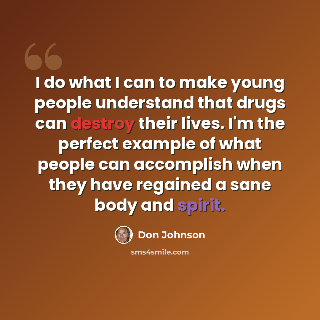 “I do what I can to make young people understand that drugs can destroy their lives. I'm the perfect example of what people can accomplish when they have regained a sane body and spirit.” quote by Don Johnson