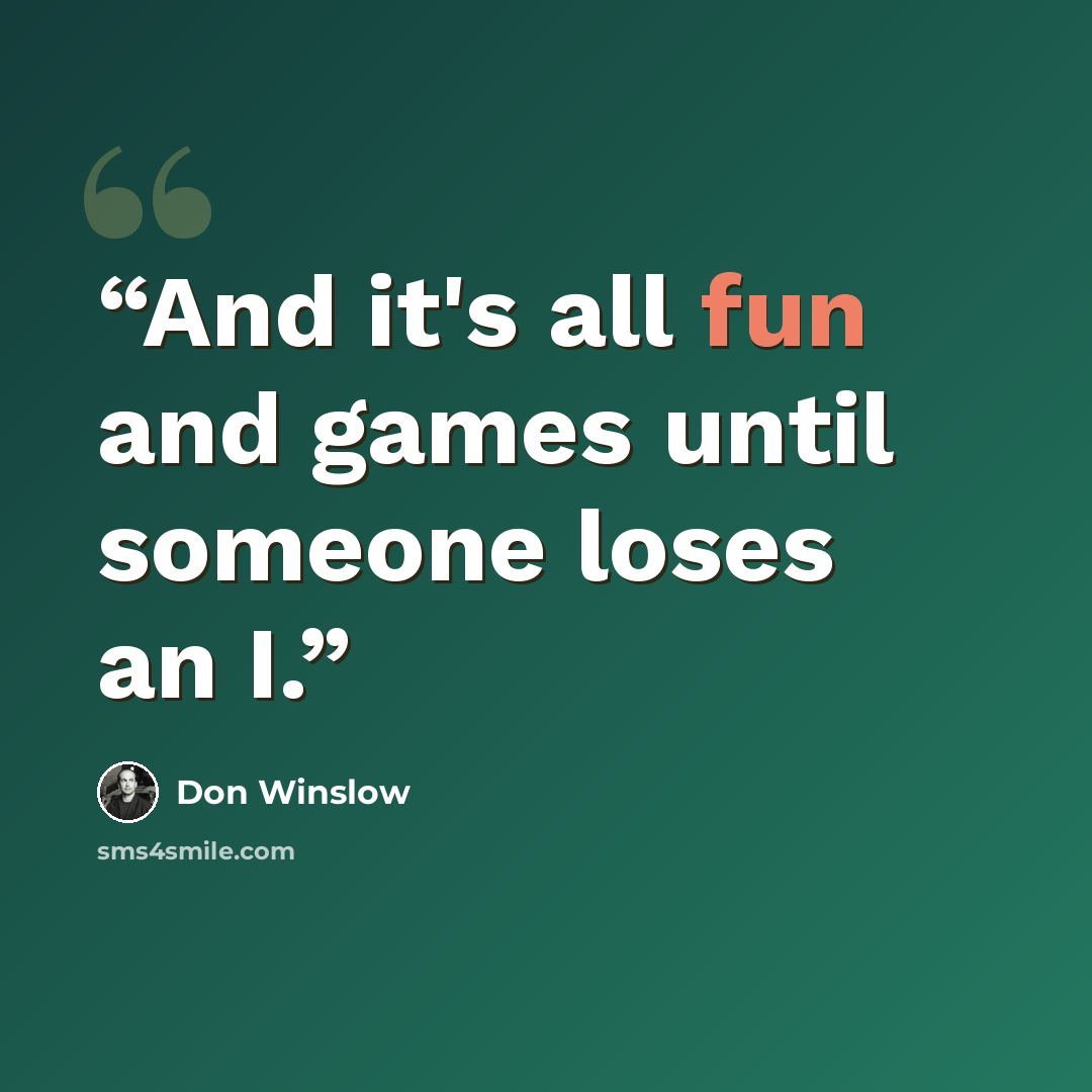 “And it's all fun and games until someone loses an I.” quote by Don Winslow