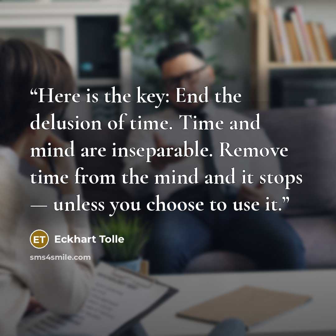 “Here is the key: End the delusion of time. Time and mind are inseparable. Remove time from the mind and it stops — unless you choose to use it.” quote by Eckhart Tolle