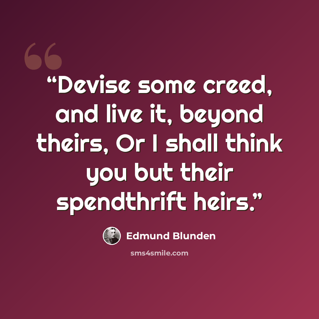 “Devise some creed, and live it, beyond theirs, Or I shall think you but their spendthrift heirs.” quote by Edmund Blunden