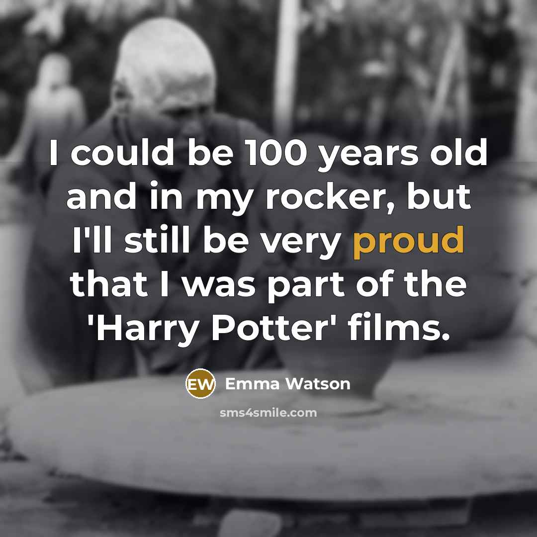 “I could be 100 years old and in my rocker, but I'll still be very proud that I was part of the 'Harry Potter' films.” quote by Emma Watson
