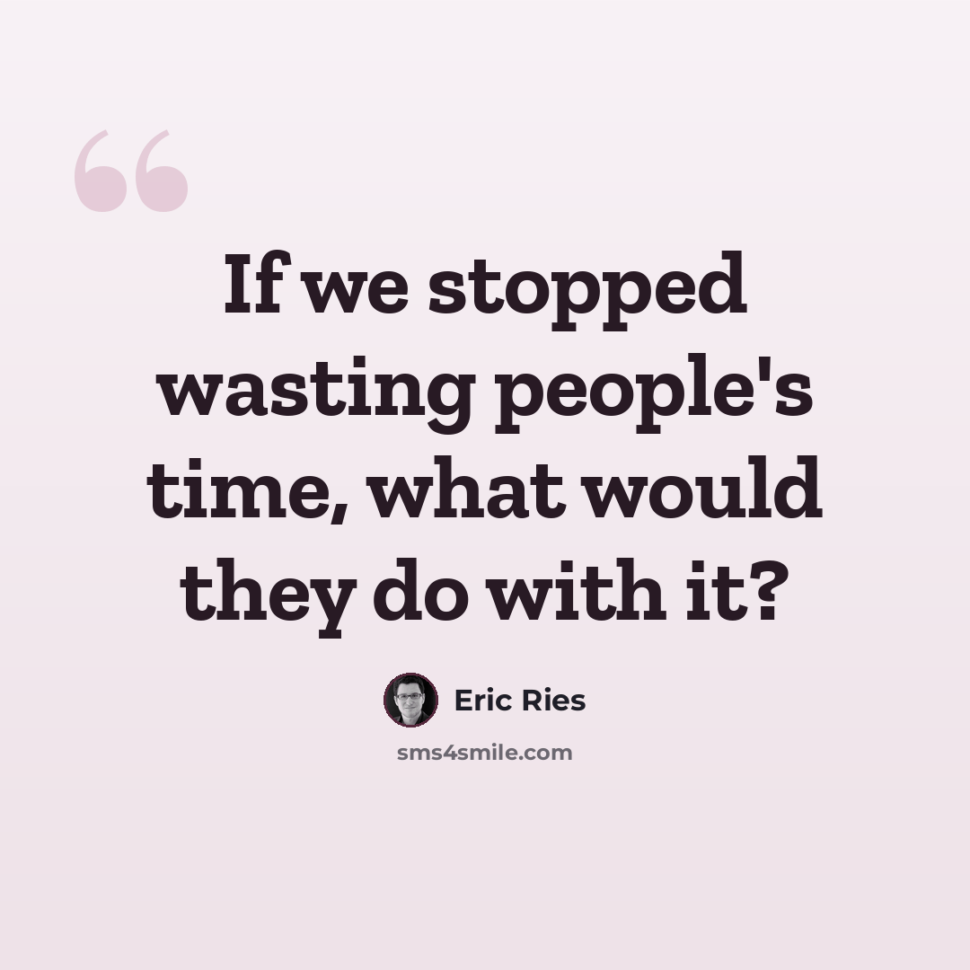 “If we stopped wasting people's time, what would they do with it?” quote by Eric Ries