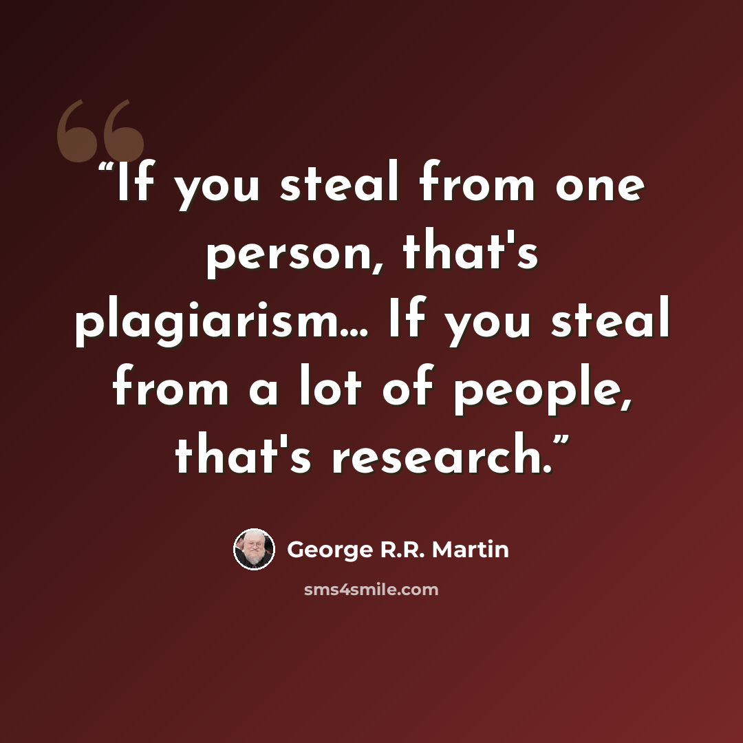 “If you steal from one person, that's plagiarism… If you steal from a lot of people, that's research.” quote by George R.R. Martin