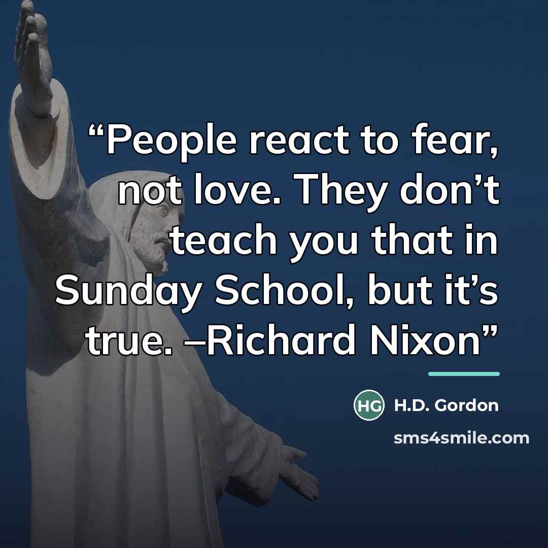 “People react to fear, not love. They don’t teach you that in Sunday School, but it’s true. –Richard Nixon” quote by H.D. Gordon