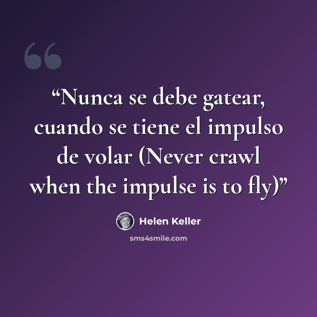“Nunca se debe gatear, cuando se tiene el impulso de volar (Never crawl when the impulse is to fly)” quote by Helen Keller
