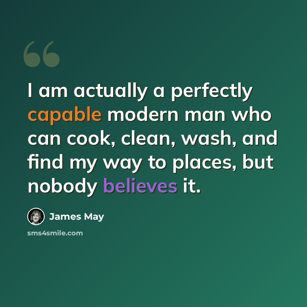 “I am actually a perfectly capable modern man who can cook, clean, wash, and find my way to places, but nobody believes it.” quote by James May