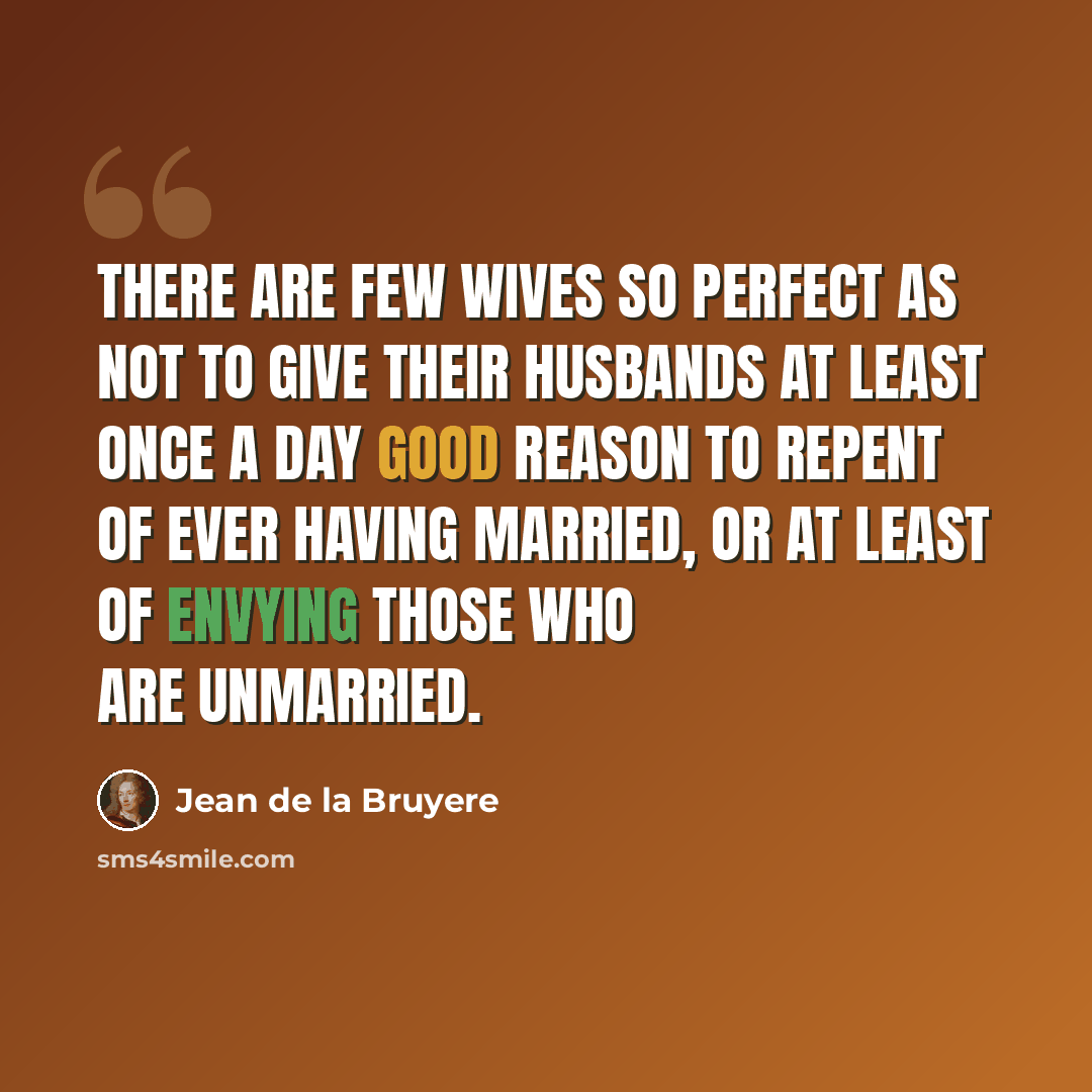 “There are few wives so perfect as not to give their husbands at least once a day good reason to repent of ever having married, or at least of envying those who are unmarried.” quote by Jean de la Bruyere