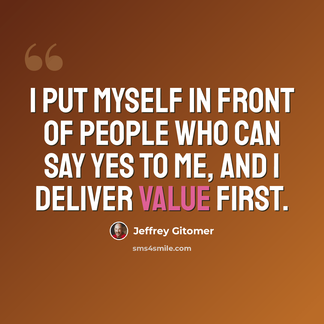 “I put myself in front of people who can say yes to me, and I deliver value first.” quote by Jeffrey Gitomer