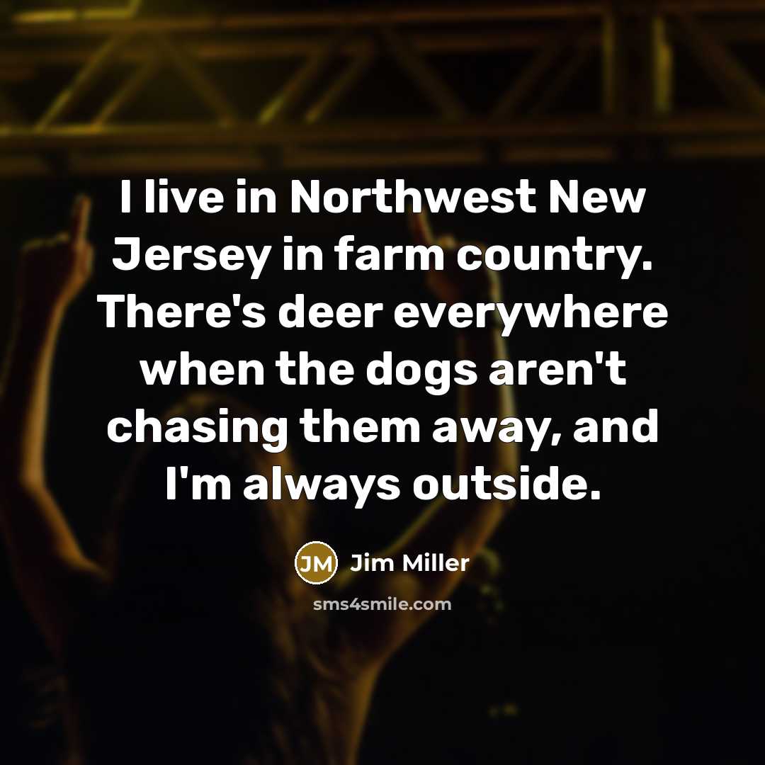 “I live in Northwest New Jersey in farm country. There's deer everywhere when the dogs aren't chasing them away, and I'm always outside.” quote by Jim Miller