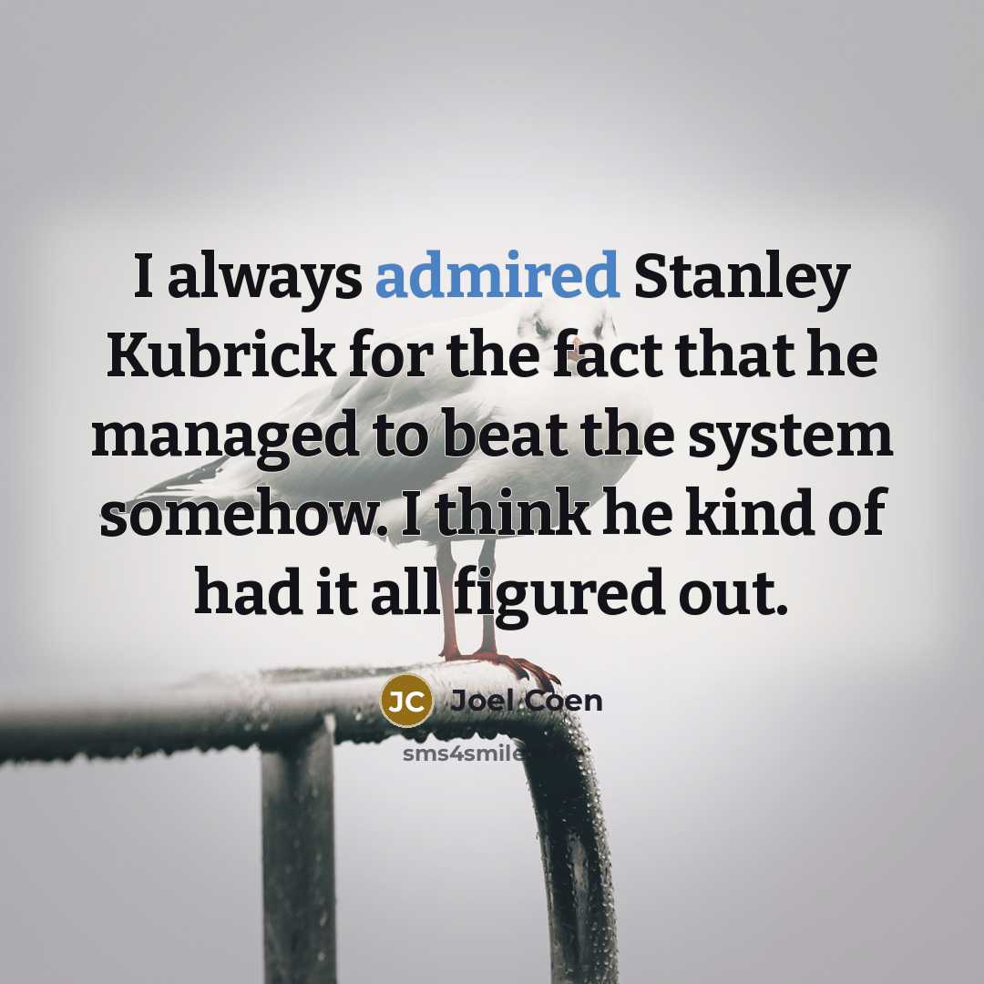 “I always admired Stanley Kubrick for the fact that he managed to beat the system somehow. I think he kind of had it all figured out.” quote by Joel Coen