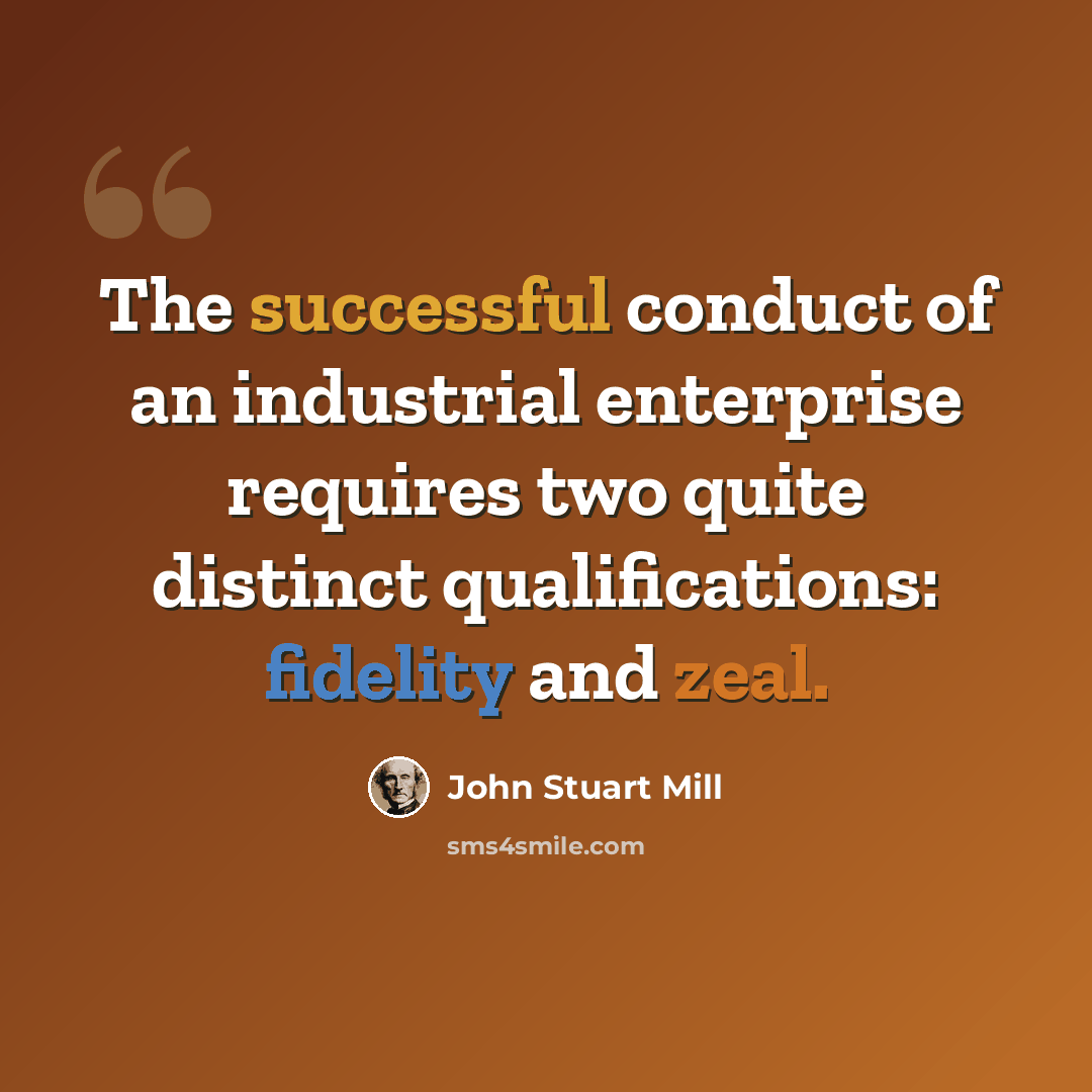 “The successful conduct of an industrial enterprise requires two quite distinct qualifications: fidelity and zeal.” quote by John Stuart Mill