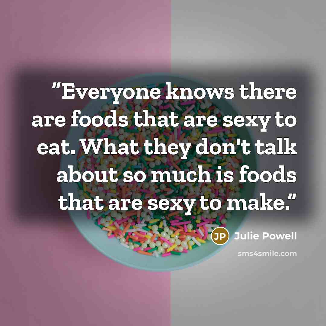 “Everyone knows there are foods that are sexy to eat. What they don't talk about so much is foods that are sexy to make.” quote by Julie Powell