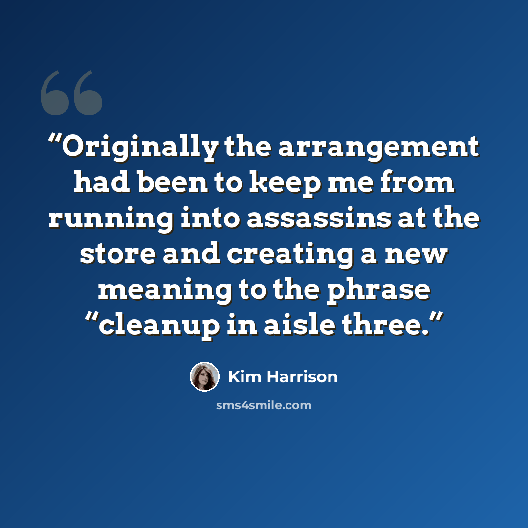 “Originally the arrangement had been to keep me from running into assassins at the store and creating a new meaning to the phrase “cleanup in aisle three.” quote by Kim Harrison