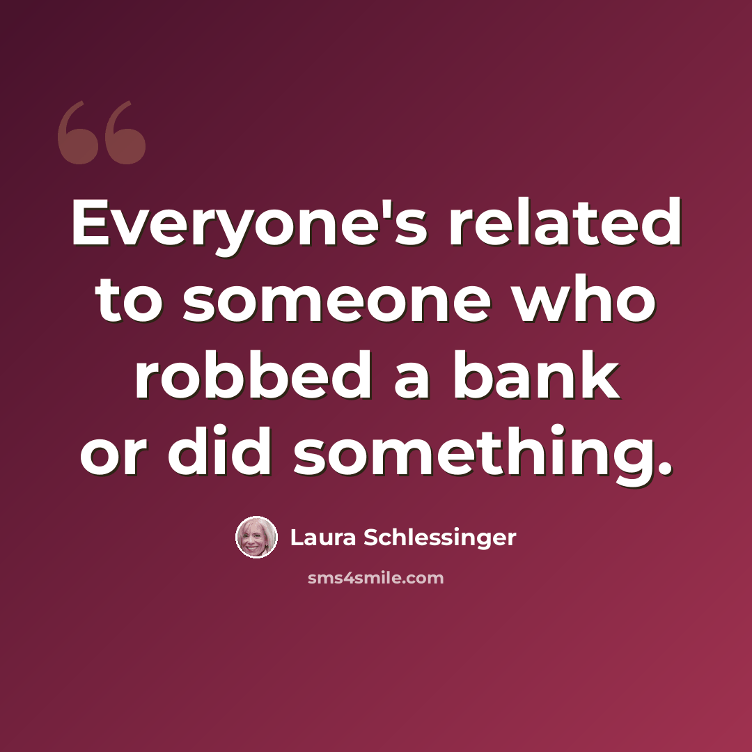 “Everyone's related to someone who robbed a bank or did something.” quote by Laura Schlessinger