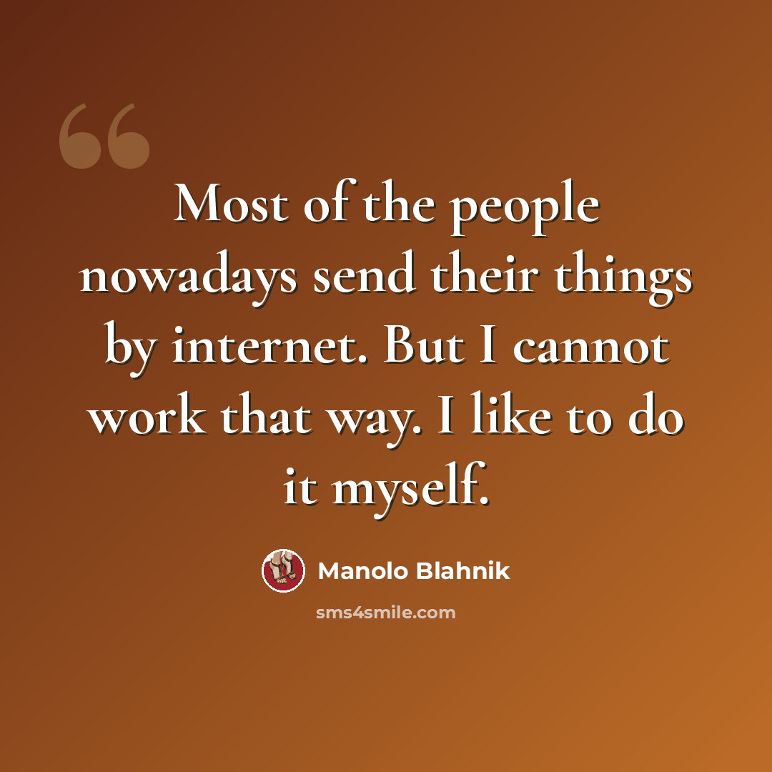 “Most of the people nowadays send their things by internet. But I cannot work that way. I like to do it myself.” quote by Manolo Blahnik