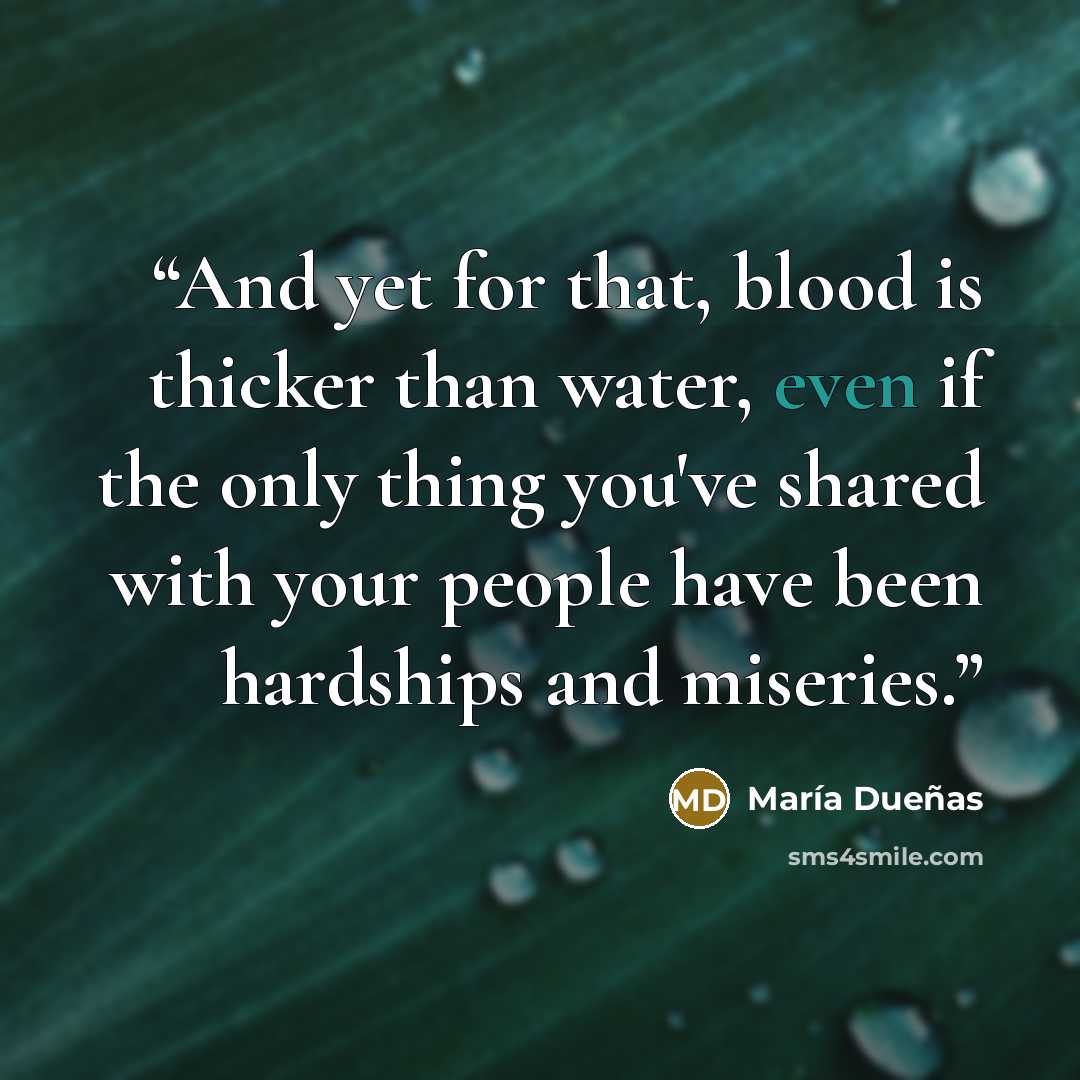 “And yet for that, blood is thicker than water, even if the only thing you've shared with your people have been hardships and miseries.” quote by Maria Duenas