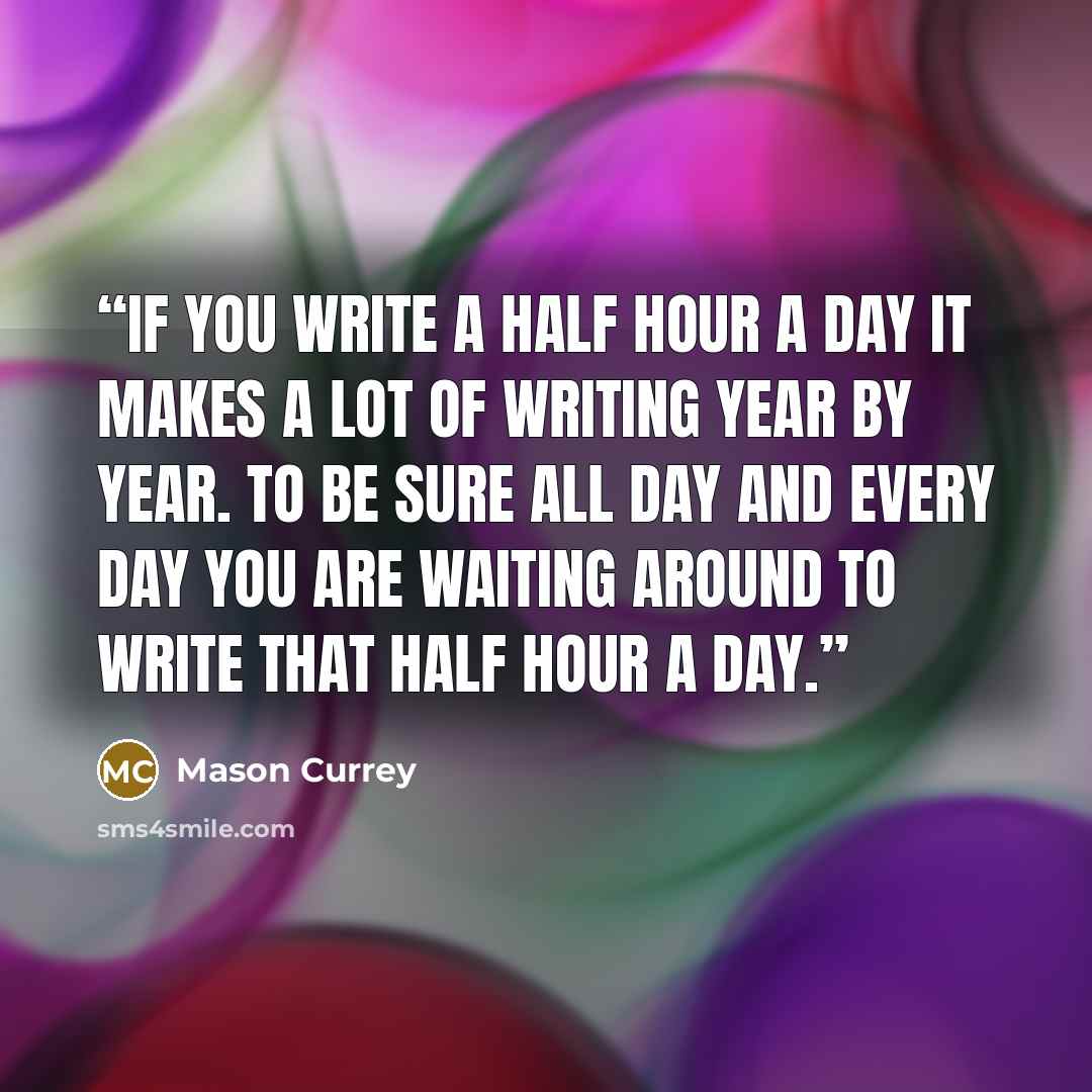 “If you write a half hour a day it makes a lot of writing year by year. To be sure all day and every day you are waiting around to write that half hour a day.” quote by Mason Currey