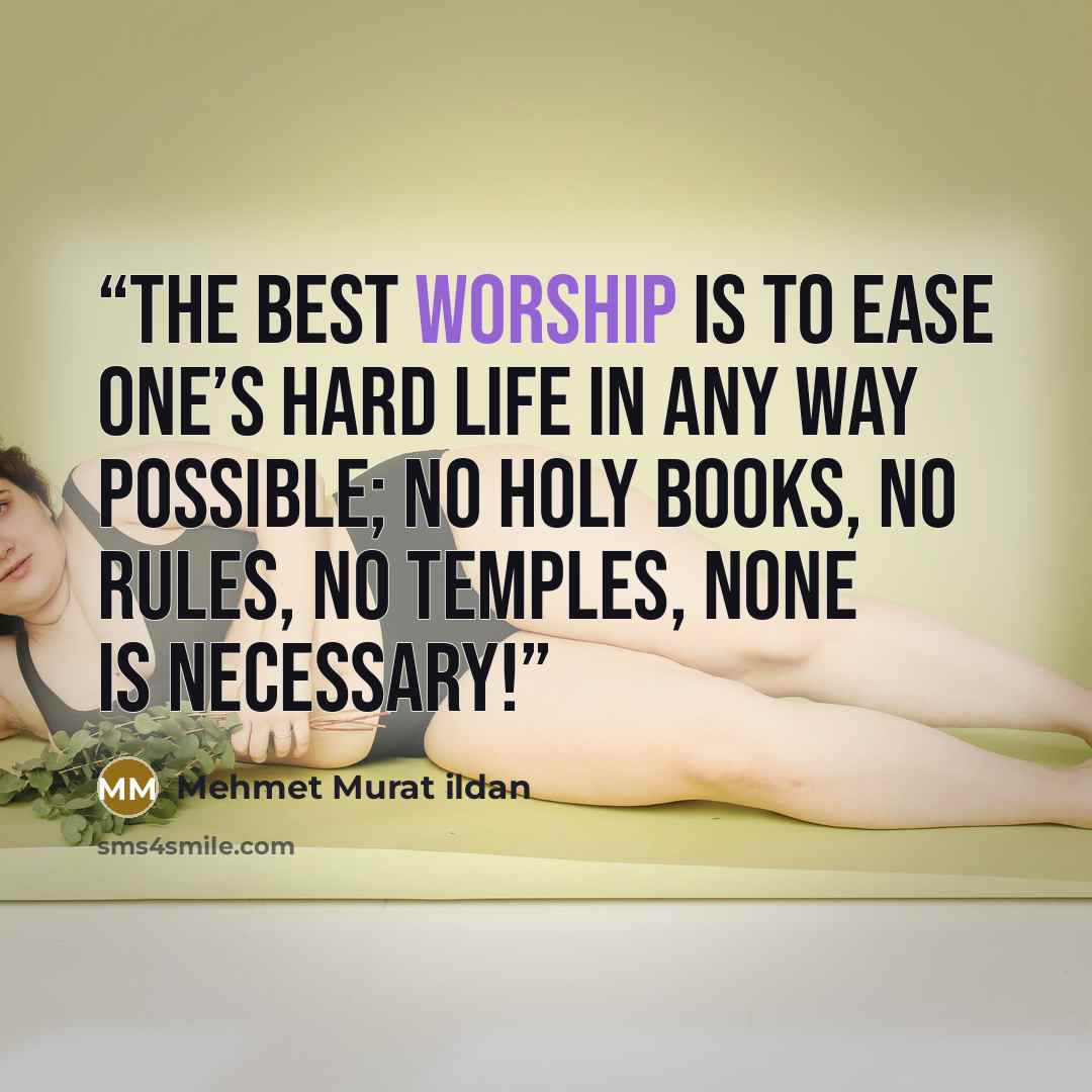 “The best worship is to ease one’s hard life in any way possible; no holy books, no rules, no temples, none is necessary!” quote by Mehmet Murat ildan