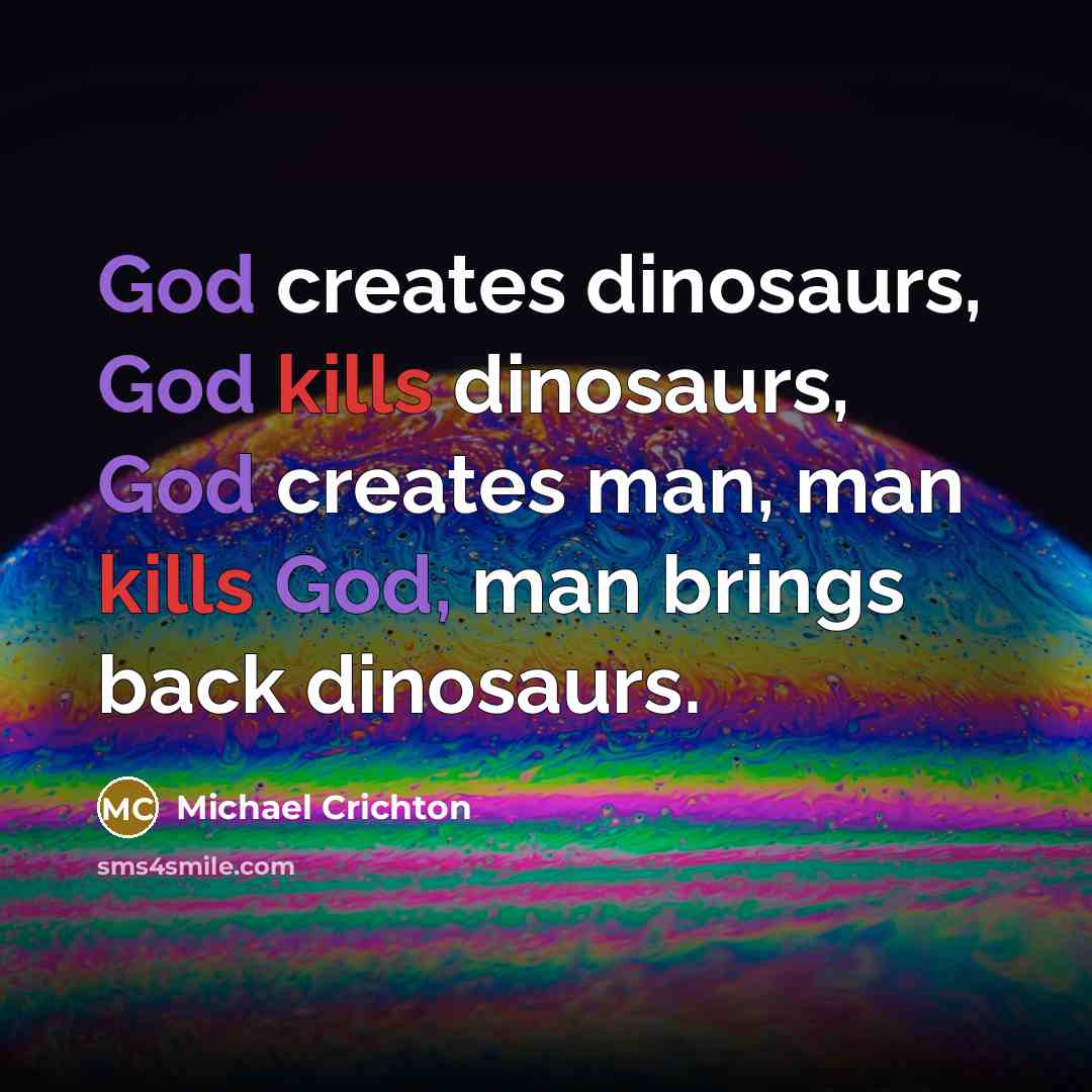 “God creates dinosaurs, God kills dinosaurs, God creates man, man kills God, man brings back dinosaurs.” quote by Michael Crichton