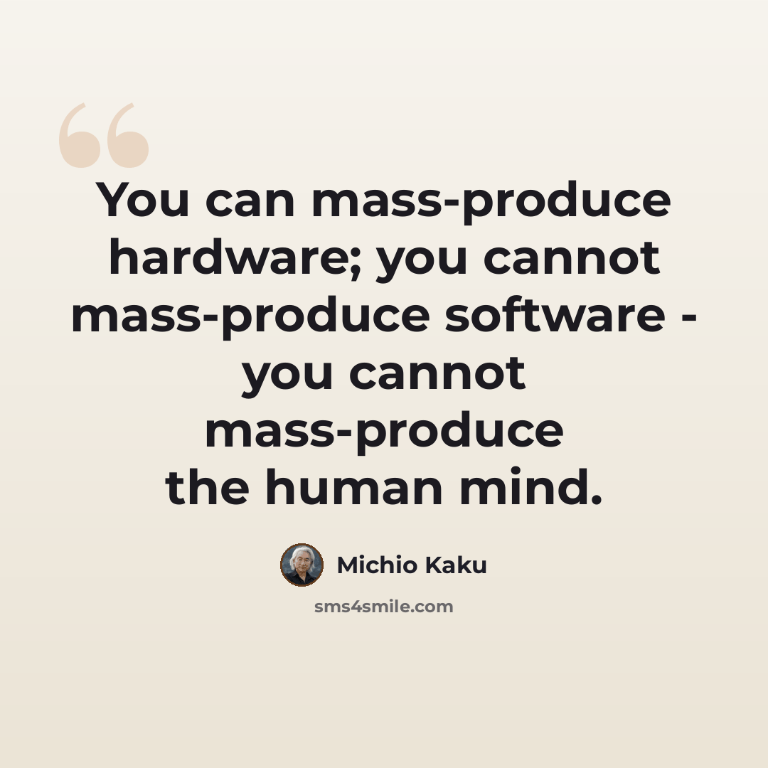“You can mass-produce hardware; you cannot mass-produce software - you cannot mass-produce the human mind.” quote by Michio Kaku