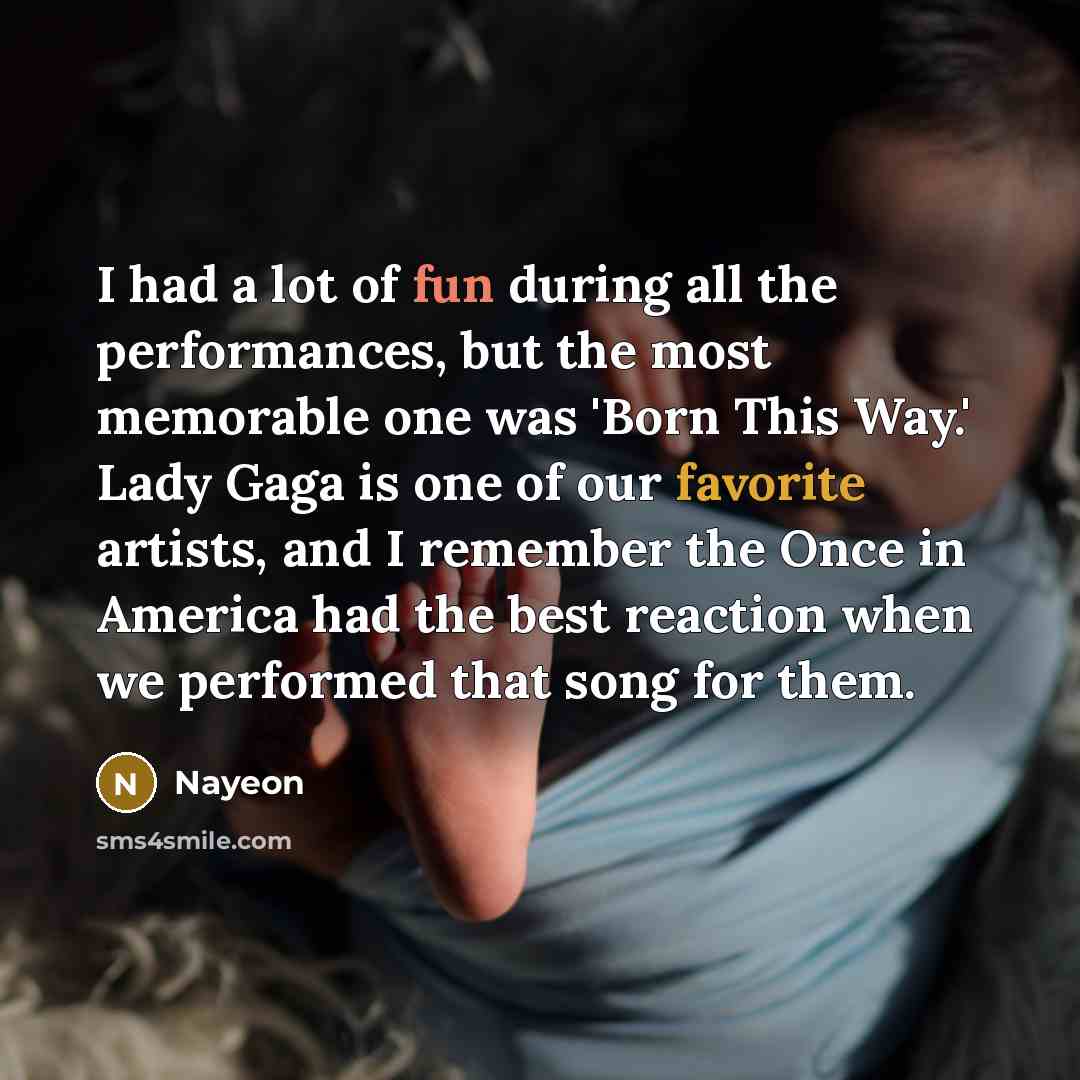 “I had a lot of fun during all the performances, but the most memorable one was 'Born This Way.' Lady Gaga is one of our favorite artists, and I remember the Once in America had the best reaction when we performed that song for them.” quote by Nayeon