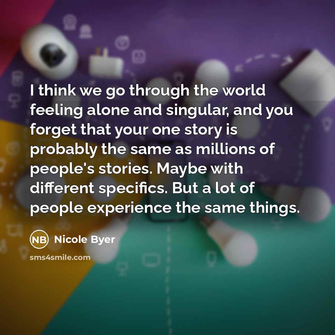 “I think we go through the world feeling alone and singular, and you forget that your one story is probably the same as millions of people's stories. Maybe with different specifics. But a lot of people experience the same things.” quote by Nicole Byer