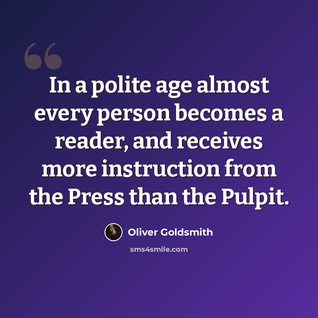 “In a polite age almost every person becomes a reader, and receives more instruction from the Press than the Pulpit.” quote by Oliver Goldsmith
