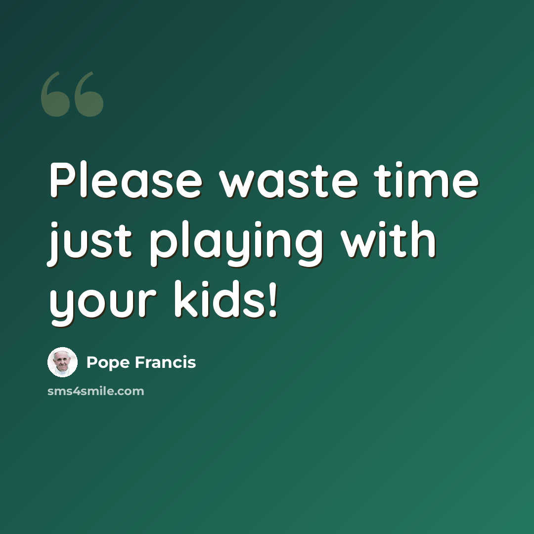 “Please waste time just playing with your kids!” quote by Pope Francis