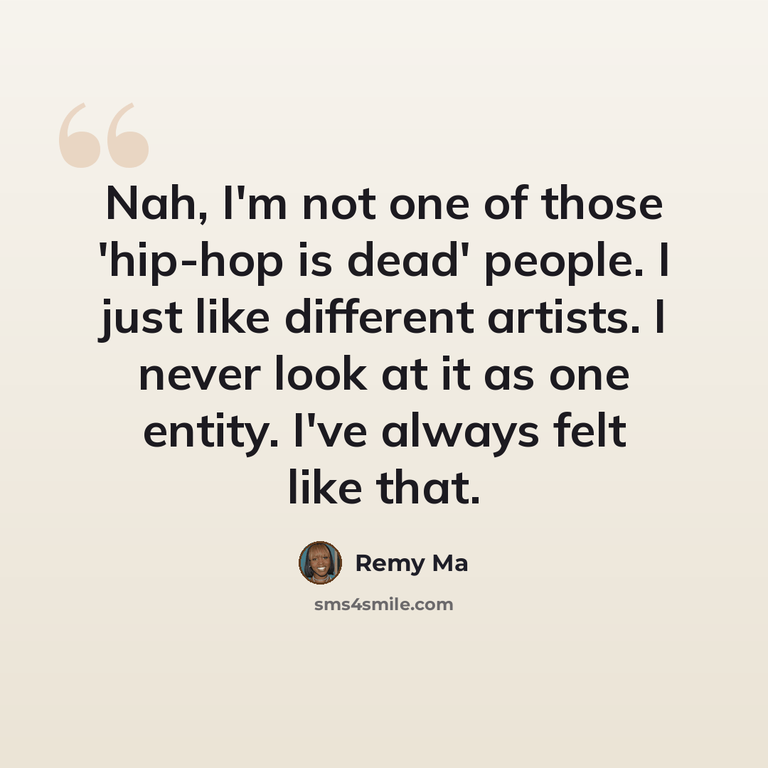 “Nah, I'm not one of those 'hip-hop is dead' people. I just like different artists. I never look at it as one entity. I've always felt like that.” quote by Remy Ma