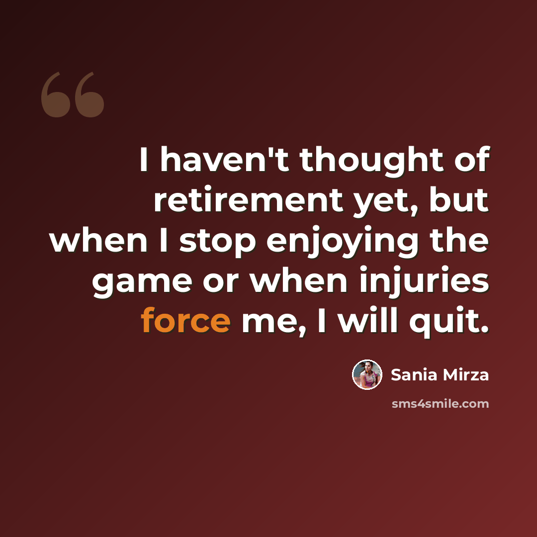 “I haven't thought of retirement yet, but when I stop enjoying the game or when injuries force me, I will quit.” quote by Sania Mirza