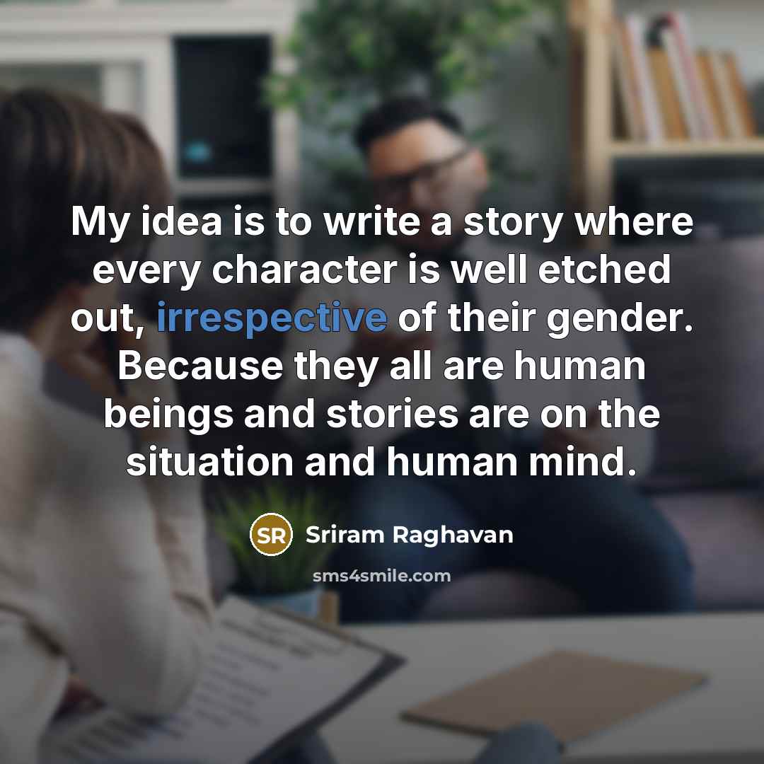 “My idea is to write a story where every character is well etched out, irrespective of their gender. Because they all are human beings and stories are on the situation and human mind.” quote by Sriram Raghavan