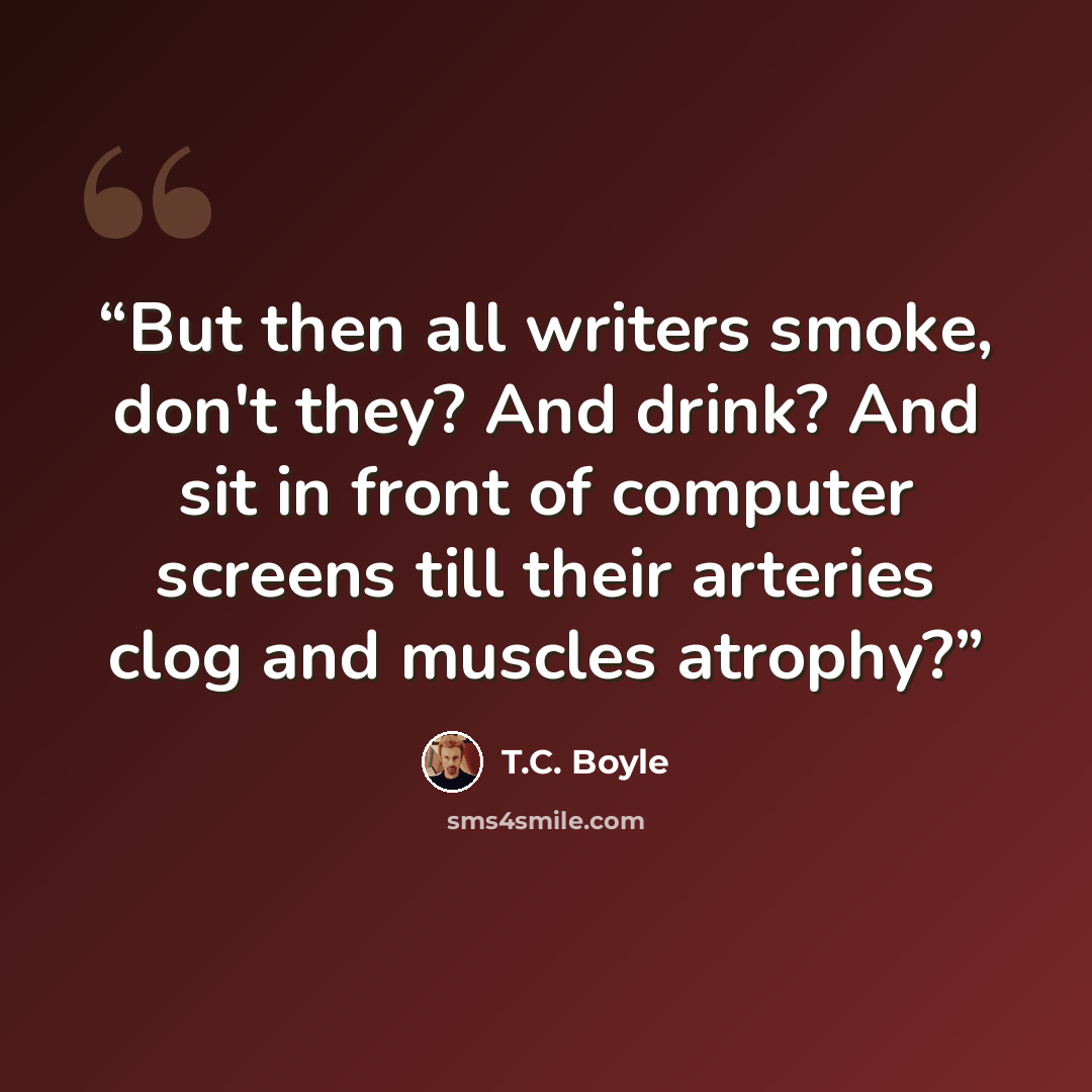 “But then all writers smoke, don't they? And drink? And sit in front of computer screens till their arteries clog and muscles atrophy?” quote by T.C. Boyle