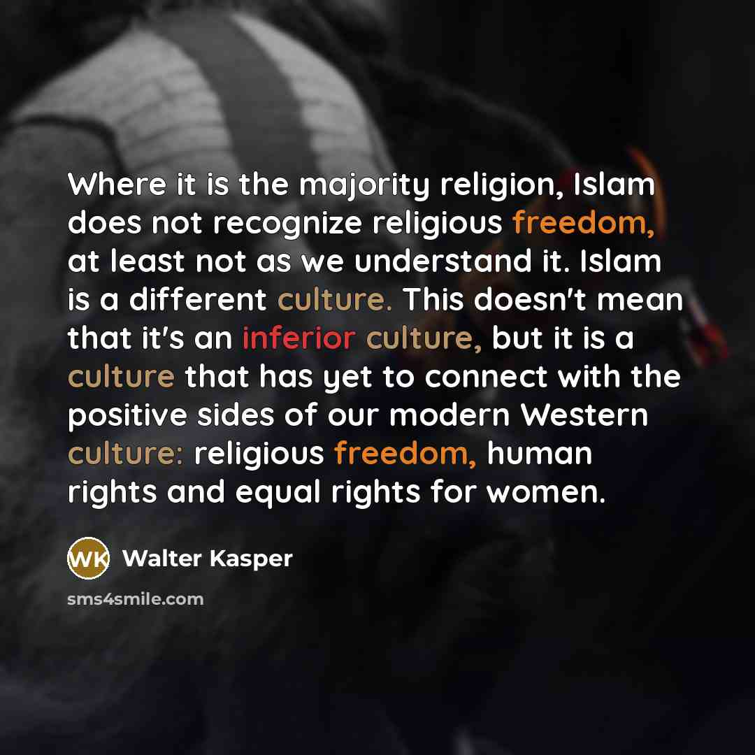 “Where it is the majority religion, Islam does not recognize religious freedom, at least not as we understand it. Islam is a different culture. This doesn't mean that it's an inferior culture, but it is a culture that has yet to connect with the positive sides of our modern Western culture…” quote by Walter Kasper